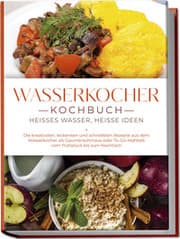 Cover von Wasserkocher Kochbuch: Heißes Wasser, heiße Ideen - Die kreativsten, leckersten und schnellsten Rezepte aus dem Wasserkocher als Gaumenschmaus oder To-Go-Mahlzeit vom Frühstück bis zum Nachtisch