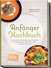 Cover von Anfänger Kochbuch: Trau dich! Die leckersten, gelingsicheren Rezepte für jeden Geschmack - für mehr Sicherheit am Herd - inkl. Soßen & Dips, Brühen & Fonds, One-Pot-Pasta, Pizza & Fladenbrote