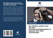 Cover von Die Medien setzen sich mit den Präsidentschaftswahlen in Uganda seit 1962 auseinander