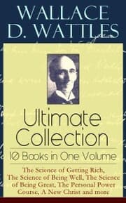 Cover von Wallace D. Wattles Ultimate Collection - 10 Books in One Volume: The Science of Getting Rich, The Science of Being Well, The Science of Being Great, The Personal Power Course, A New Christ and more