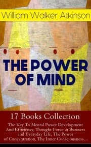 Cover von THE POWER OF MIND - 17 Books Collection: The Key To Mental Power Development And Efficiency, Thought-Force in Business and Everyday Life, The Power of Concentration, The Inner Consciousness¿