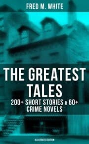 Cover von The Greatest Tales of Fred M. White: 200+ Short Stories & 60+ Crime Novels (Illustrated Edition)
