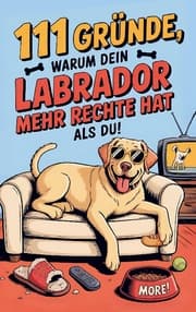 Cover von 111 Gründe, warum dein Labrador mehr Rechte hat als du: Das Geschenkbuch für Labrador Besitzer & Fans - Mit Sabberlippe & Charmeoffensive