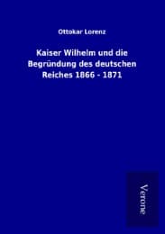 Cover von Kaiser Wilhelm und die Begründung des deutschen Reiches 1866 - 1871