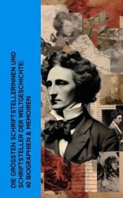Cover von Die größten Schriftstellerinnen und Schriftsteller der Weltgeschichte: 40 Biographien & Memoiren