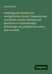 Cover von Anleitung zum Studium der vorzüglichsten Klavier-Compositionen von Mozart, Haydn, Clementi und Beethoven in stufenmässiger Reihenfolge: ein Leitfaden für Lehrer und Lernende