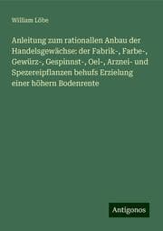 Cover von Anleitung zum rationallen Anbau der Handelsgewächse: der Fabrik-, Farbe-, Gewürz-, Gespinnst-, Oel-, Arznei- und Spezereipflanzen behufs Erzielung einer höhern Bodenrente