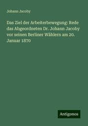 Cover von Das Ziel der Arbeiterbewegung: Rede das Abgeordneten Dr. Johann Jacoby vor seinen Berliner Wählern am 20. Januar 1870