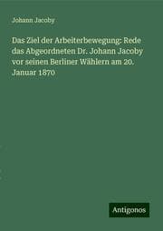 Cover von Das Ziel der Arbeiterbewegung: Rede das Abgeordneten Dr. Johann Jacoby vor seinen Berliner Wählern am 20. Januar 1870