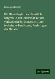 Cover von Die Mineralogie: Leichtfasslich dargestellt mit Rücksicht auf das vorkommen der Mineralien, ihre technische Benützung, Ausbringen der Metalle
