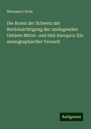 Cover von Die Rosen der Schweiz mit Berücksichtigung der umliegenden Gebiete Mittel- und Süd-Europa's: Ein monographischer Versuch