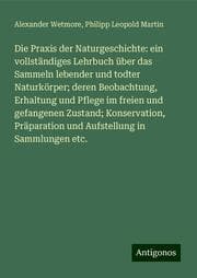 Cover von Die Praxis der Naturgeschichte: ein vollständiges Lehrbuch über das Sammeln lebender und todter Naturkörper; deren Beobachtung, Erhaltung und Pflege im freien und gefangenen Zustand; Konservation, Präparation und Aufstellung in Sammlungen etc.