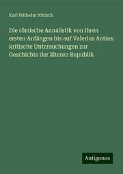 Cover von Die römische Annalistik von ihren ersten Anfängen bis auf Valerius Antias: kritische Untersuchungen zur Geschichte der älteren Republik