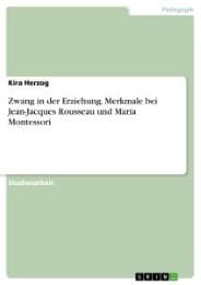 Cover von Gibt es Erziehungsmerkmale bei Jean-Jacques Rousseau und Maria Montessori, die als Vorgaben von 'Zwangscharakter' verstanden werden können?