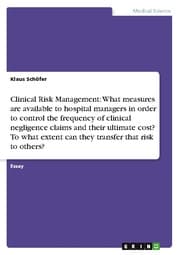 Cover von Clinical Risk Management: What measures are available to hospital managers in order to control the frequency of clinical negligence claims and their ultimate cost? To what extent can they transfer that risk to others?