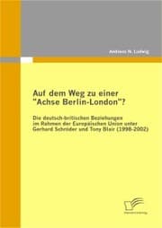 Cover von Auf dem Weg zu einer 'Achse Berlin-London'? - Die deutsch-britischen Beziehungen im Rahmen der Europäischen Union unter Gerhard Schröder und Tony Blair (1998-2002)