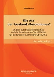 Cover von Die Ära der Facebook-Revolutionen? Ein Blick auf strukturelle Ursachen und die Bedeutung von Social Medias für die tunesische Jasminrevolution 2011