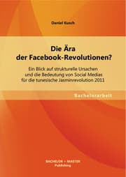 Cover von Die Ära der Facebook-Revolutionen? Ein Blick auf strukturelle Ursachen und die Bedeutung von Social Medias für die tunesische Jasminrevolution 2011