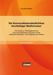 Cover von Die Kommunikationsbedürfnisse berufstätiger Mediennutzer: Eine Studie zur Übertragbarkeit des Uses-and-Gratifications Approach auf die webbasierte Individual- und Gruppenkommunikation
