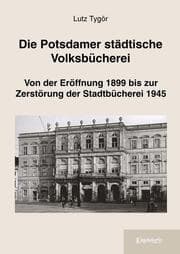 Cover von Die Potsdamer städtische Volksbücherei: Von der Eröffnung 1899 bis zur Zerstörung der Stadtbücherei 1945